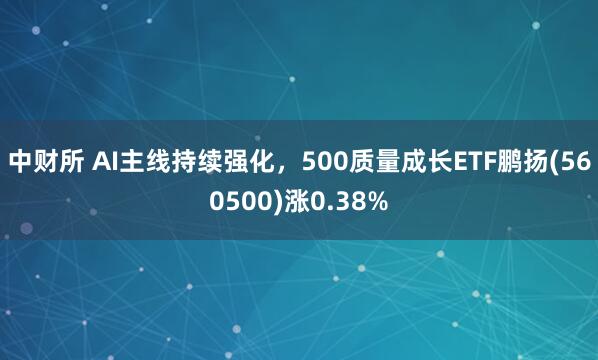 中财所 AI主线持续强化，500质量成长ETF鹏扬(560500)涨0.38%