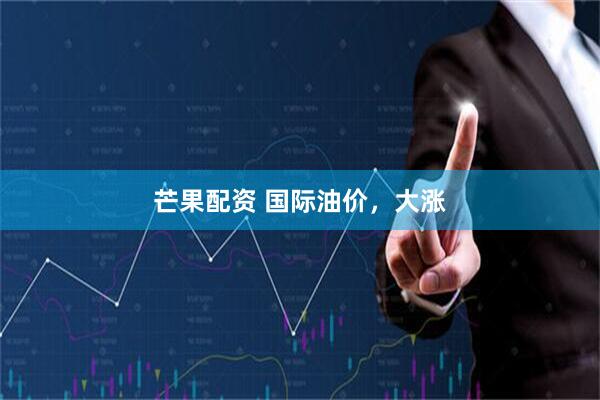 芒果配资 国际油价，大涨