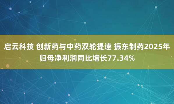 启云科技 创新药与中药双轮提速 振东制药2025年归母净利润同比增长77.34%