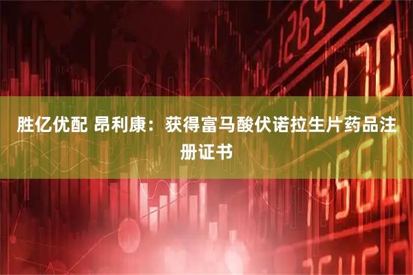 胜亿优配 昂利康：获得富马酸伏诺拉生片药品注册证书