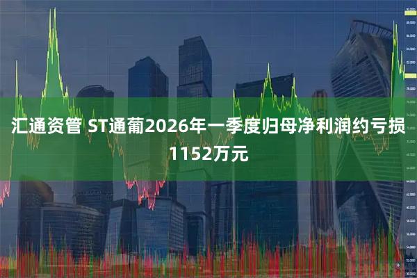 汇通资管 ST通葡2026年一季度归母净利润约亏损1152万元