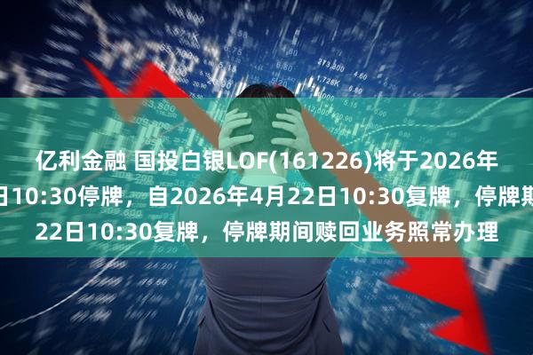 亿利金融 国投白银LOF(161226)将于2026年4月22日开市起至当日10:30停牌，自2026年4月22日10:30复牌，停牌期间赎回业务照常办理