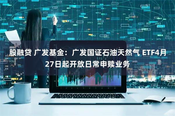 股融贷 广发基金：广发国证石油天然气 ETF4月27日起开放日常申赎业务