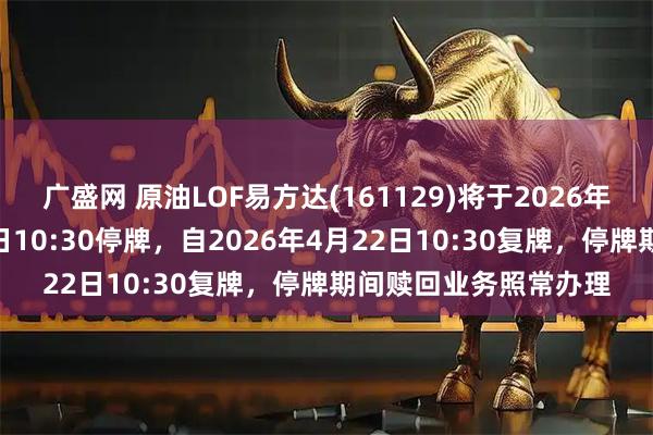广盛网 原油LOF易方达(161129)将于2026年4月22日开市起至当日10:30停牌，自2026年4月22日10:30复牌，停牌期间赎回业务照常办理