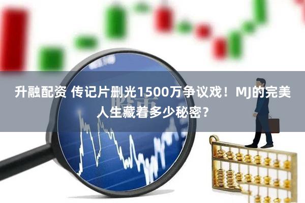 升融配资 传记片删光1500万争议戏！MJ的完美人生藏着多少秘密？