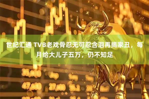 世纪汇通 TVB老戏骨忍无可忍含泪再揭家丑，每月给大儿子五万，仍不知足