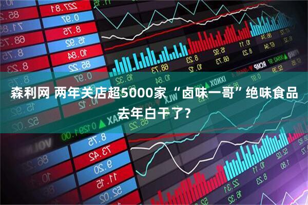 森利网 两年关店超5000家 “卤味一哥”绝味食品去年白干了？