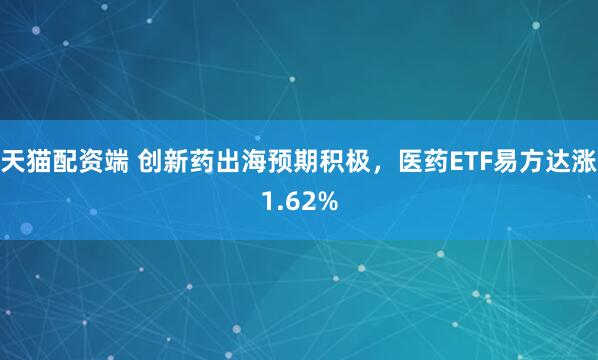 天猫配资端 创新药出海预期积极，医药ETF易方达涨1.62%