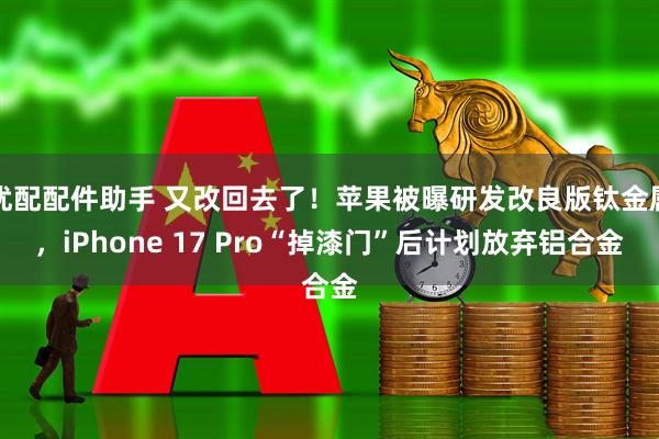 优配配件助手 又改回去了！苹果被曝研发改良版钛金属，iPhone 17 Pro“掉漆门”后计划放弃铝合金