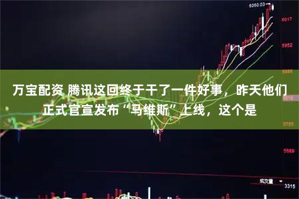万宝配资 腾讯这回终于干了一件好事，昨天他们正式官宣发布“马维斯”上线，这个是