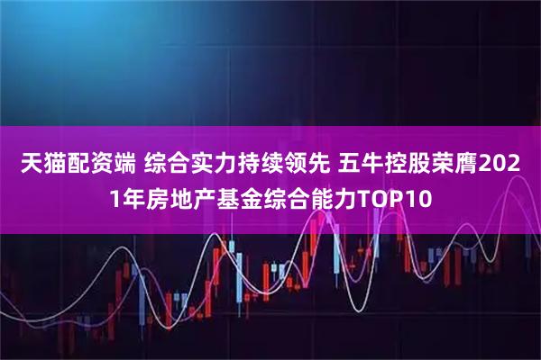 天猫配资端 综合实力持续领先 五牛控股荣膺2021年房地产基金综合能力TOP10