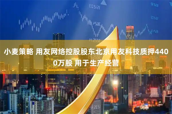 小麦策略 用友网络控股股东北京用友科技质押4400万股 用于生产经营