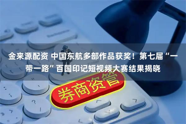 金来源配资 中国东航多部作品获奖！第七届“一带一路”百国印记短视频大赛结果揭晓