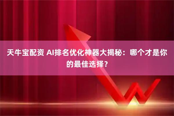 天牛宝配资 AI排名优化神器大揭秘：哪个才是你的最佳选择？