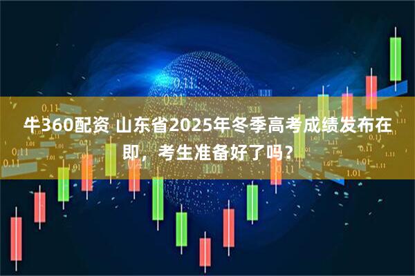 牛360配资 山东省2025年冬季高考成绩发布在即，考生准备好了吗？