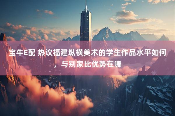 宝牛E配 热议福建纵横美术的学生作品水平如何，与别家比优势在哪
