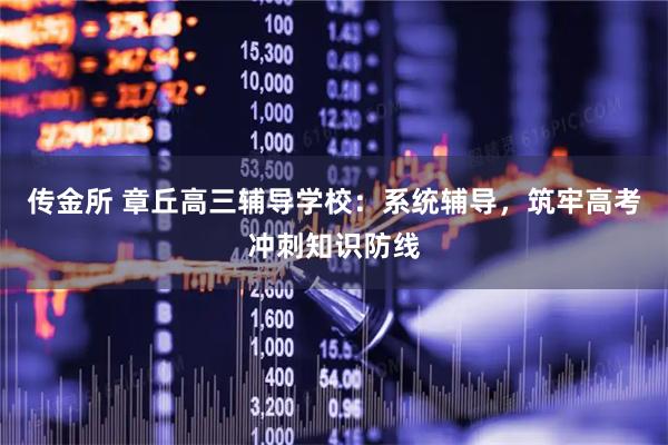 传金所 章丘高三辅导学校：系统辅导，筑牢高考冲刺知识防线