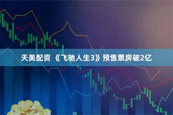 天美配资 《飞驰人生3》预售票房破2亿