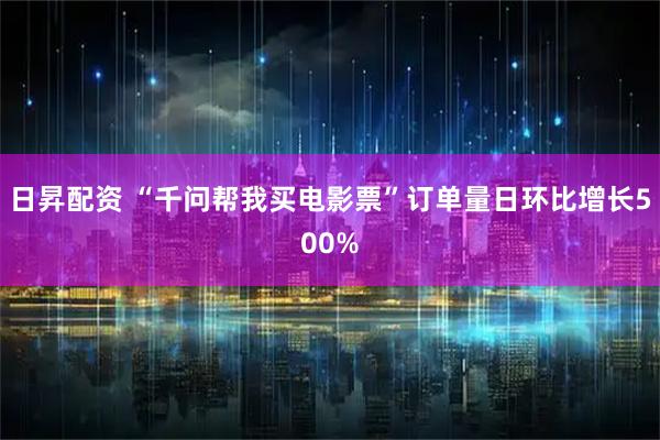 日昇配资 “千问帮我买电影票”订单量日环比增长500%