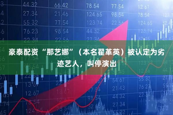 豪泰配资 “那艺娜”（本名翟革英）被认定为劣迹艺人，叫停演出