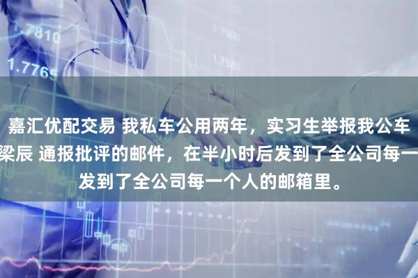 嘉汇优配交易 我私车公用两年，实习生举报我公车私用 苏棠林月梁辰 通报批评的邮件，在半小时后发到了全公司每一个人的邮箱里。