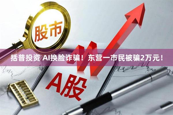 括普投资 AI换脸诈骗！东营一市民被骗2万元！