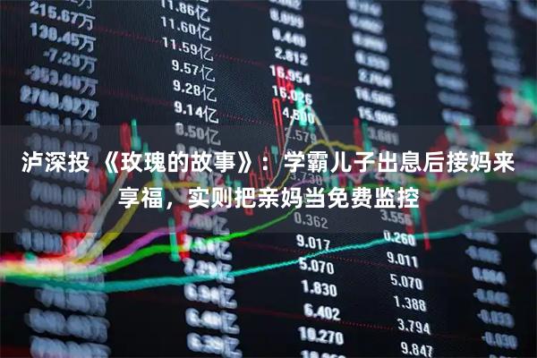 泸深投 《玫瑰的故事》：学霸儿子出息后接妈来享福，实则把亲妈当免费监控