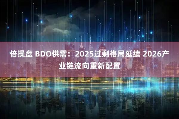 倍操盘 BDO供需：2025过剩格局延续 2026产业链流向重新配置