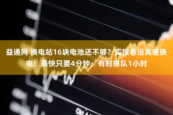 益通网 换电站16块电池还不够？实探春运高速换电：最快只要4分钟，有时排队1小时
