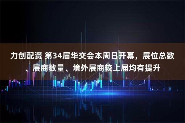 力创配资 第34届华交会本周日开幕，展位总数、展商数量、境外展商较上届均有提升
