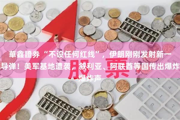華鑫證券 “不设任何红线”，伊朗刚刚发射新一批导弹！美军基地遭袭，叙利亚、阿联酋等国传出爆炸声
