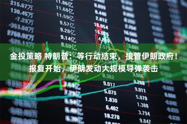 金投策略 特朗普：等行动结束，接管伊朗政府！报复开始，伊朗发动大规模导弹袭击
