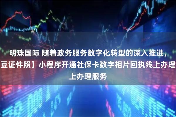 明珠国际 随着政务服务数字化转型的深入推进，【照豆证件照】小程序开通社保卡数字相片回执线上办理服务