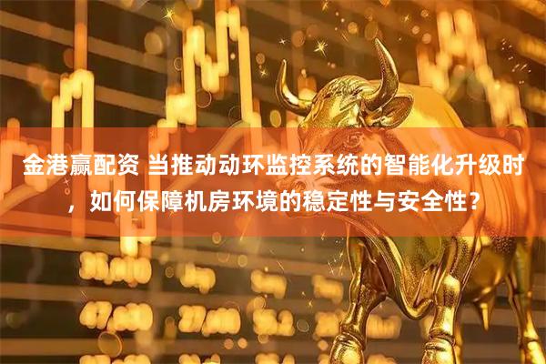 金港赢配资 当推动动环监控系统的智能化升级时，如何保障机房环境的稳定性与安全性？