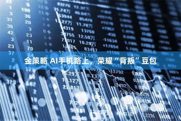 金策略 AI手机路上，荣耀“背叛”豆包