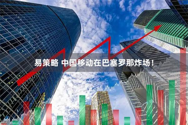 易策略 中国移动在巴塞罗那炸场！