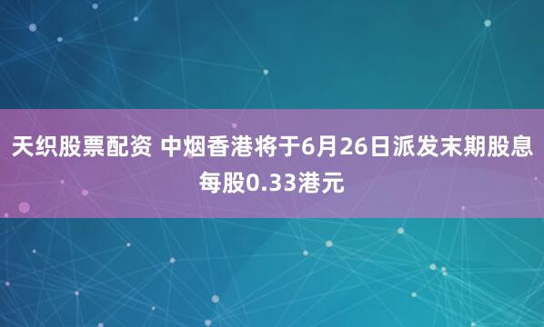天织股票配资 中烟香港将于6月26日派发末期股息每股0.33港元