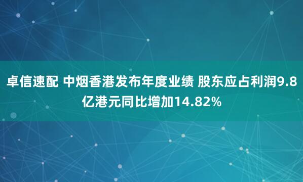 卓信速配 中烟香港发布年度业绩 股东应占利润9.8亿港元同比增加14.82%
