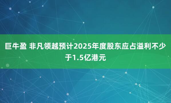 巨牛盈 非凡领越预计2025年度股东应占溢利不少于1.5亿港元