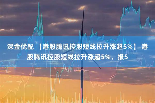 深金优配 【港股腾讯控股短线拉升涨超5%】 港股腾讯控股短线拉升涨超5%，报5