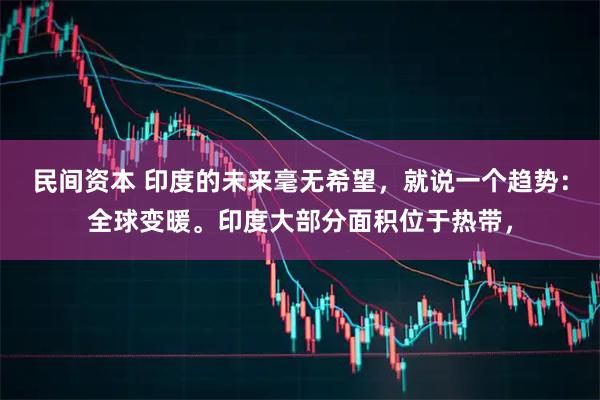 民间资本 印度的未来毫无希望，就说一个趋势：全球变暖。印度大部分面积位于热带，