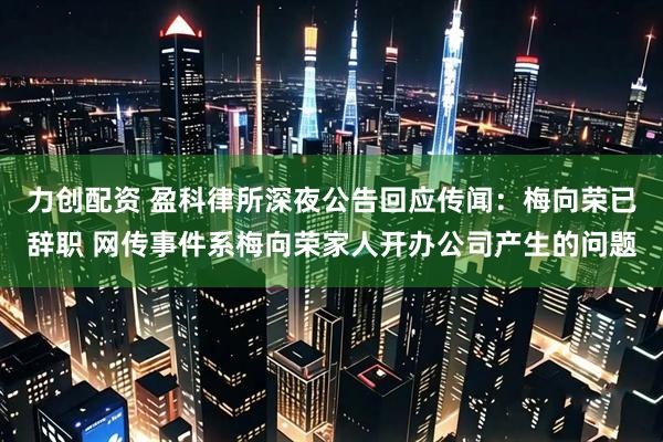 力创配资 盈科律所深夜公告回应传闻：梅向荣已辞职 网传事件系梅向荣家人开办公司产生的问题