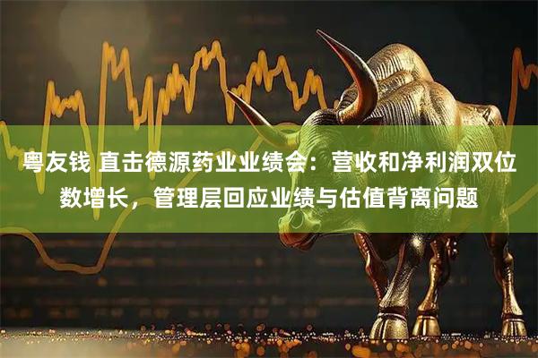 粤友钱 直击德源药业业绩会：营收和净利润双位数增长，管理层回应业绩与估值背离问题