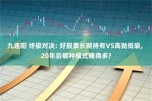 九连阳 终极对决: 好股票长期持有VS高抛低吸, 20年后哪种模式赚得多?