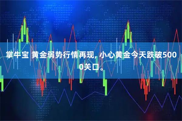 掌牛宝 黄金弱势行情再现, 小心黄金今天跌破5000关口。