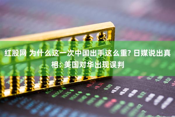 红股网 为什么这一次中国出手这么重? 日媒说出真相: 美国对华出现误判