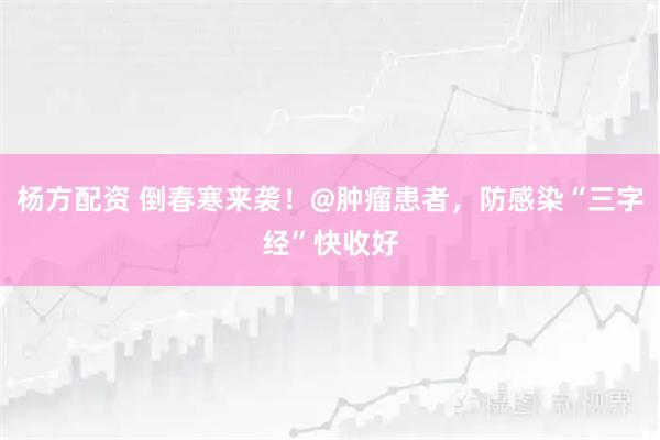 杨方配资 倒春寒来袭！@肿瘤患者，防感染“三字经”快收好