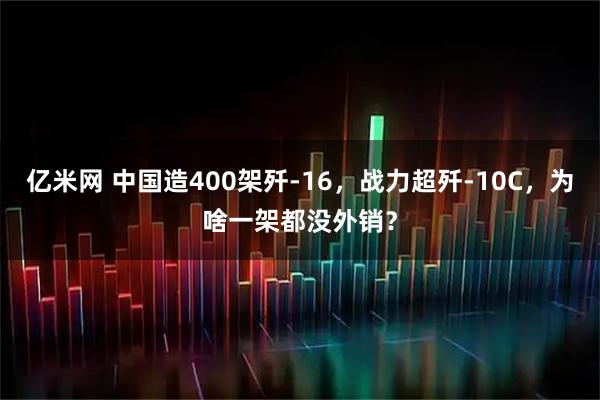 亿米网 中国造400架歼-16，战力超歼-10C，为啥一架都没外销？