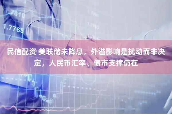 民信配资 美联储未降息，外溢影响是扰动而非决定，人民币汇率、债市支撑仍在