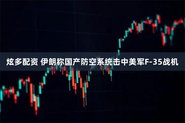 炫多配资 伊朗称国产防空系统击中美军F-35战机
